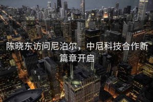 陳曉東訪問尼泊爾，中尼科技合作新篇章開啟