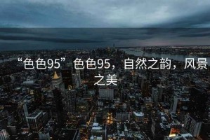“色色95”色色95，自然之韻，風(fēng)景之美
