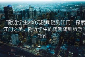 “附近學(xué)生200元隨叫隨到江門”探索江門之美，附近學(xué)生的隨叫隨到旅游指南