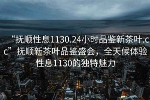 “撫順性息1130.24小時(shí)品鑒新茶葉.cc”撫順新茶葉品鑒盛會(huì)，全天候體驗(yàn)性息1130的獨(dú)特魅力
