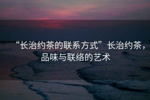 “長治約茶的聯(lián)系方式”長治約茶，品味與聯(lián)絡(luò)的藝術(shù)