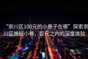 “崇川區(qū)100元的小巷子在哪”探索崇川區(qū)神秘小巷，百元之內(nèi)的深度體驗(yàn)
