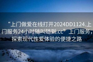 “上門做愛在線打開2024DD1124.上門服務(wù)24小時隨叫隨到.cc”上門服務(wù)，探索現(xiàn)代性愛體驗(yàn)的便捷之路