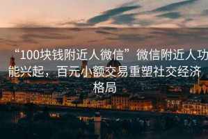 “100塊錢附近人微信”微信附近人功能興起，百元小額交易重塑社交經(jīng)濟(jì)格局