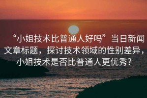 “小姐技術(shù)比普通人好嗎”當日新聞文章標題，探討技術(shù)領(lǐng)域的性別差異，小姐技術(shù)是否比普通人更優(yōu)秀？