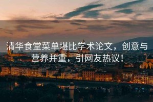清華食堂菜單堪比學(xué)術(shù)論文，創(chuàng)意與營養(yǎng)并重，引網(wǎng)友熱議！
