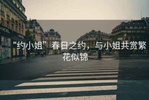 “約小姐”春日之約，與小姐共賞繁花似錦
