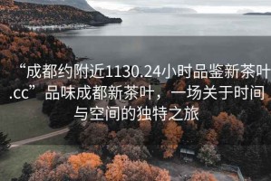 “成都約附近1130.24小時(shí)品鑒新茶葉.cc”品味成都新茶葉，一場(chǎng)關(guān)于時(shí)間與空間的獨(dú)特之旅