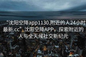 “沈陽空降app1130.附近的人24小時(shí)最新.cc”沈陽空降A(chǔ)PP，探索附近的人與全天候社交新紀(jì)元