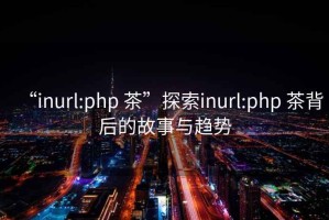 “inurl:php 茶”探索inurl:php 茶背后的故事與趨勢
