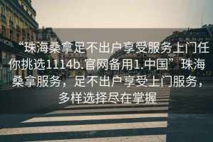 “珠海桑拿足不出戶享受服務(wù)上門任你挑選1114b.官網(wǎng)備用1.中國”珠海桑拿服務(wù)，足不出戶享受上門服務(wù)，多樣選擇盡在掌握