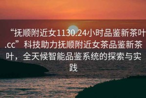 “撫順附近女1130.24小時品鑒新茶葉.cc”科技助力撫順附近女茶品鑒新茶葉，全天候智能品鑒系統(tǒng)的探索與實踐