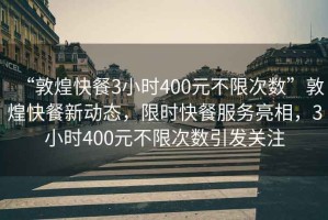 “敦煌快餐3小時(shí)400元不限次數(shù)”敦煌快餐新動(dòng)態(tài)，限時(shí)快餐服務(wù)亮相，3小時(shí)400元不限次數(shù)引發(fā)關(guān)注