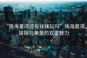 “珠海夏灣還有妹妹玩嗎”珠海夏灣，妹妹與美景的雙重魅力