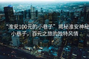 “淮安100元的小巷子”揭秘淮安神秘小巷子，百元之旅的獨(dú)特風(fēng)情