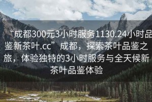 “成都300元3小時服務(wù)1130.24小時品鑒新茶葉.cc”成都，探索茶葉品鑒之旅，體驗獨(dú)特的3小時服務(wù)與全天候新茶葉品鑒體驗