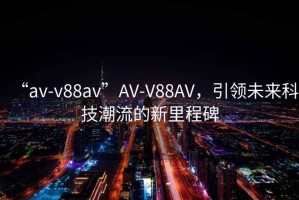 “av-v88av”AV-V88AV，引領(lǐng)未來科技潮流的新里程碑