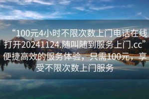 “100元4小時不限次數(shù)上門電話在線打開20241124.隨叫隨到服務上門.cc”便捷高效的服務體驗，只需100元，享受不限次數(shù)上門服務