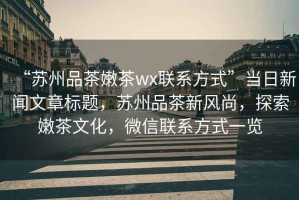 “蘇州品茶嫩茶wx聯(lián)系方式”當(dāng)日新聞文章標(biāo)題，蘇州品茶新風(fēng)尚，探索嫩茶文化，微信聯(lián)系方式一覽