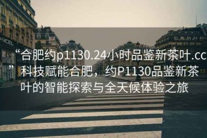 “合肥約p1130.24小時(shí)品鑒新茶葉.cc”科技賦能合肥，約P1130品鑒新茶葉的智能探索與全天候體驗(yàn)之旅