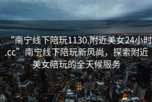 “南寧線下陪玩1130.附近美女24小時.cc”南寧線下陪玩新風尚，探索附近美女陪玩的全天候服務