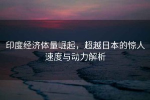 印度經(jīng)濟(jì)體量崛起，超越日本的驚人速度與動(dòng)力解析