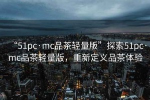 “51pc·mc品茶輕量版”探索51pc·mc品茶輕量版，重新定義品茶體驗(yàn)
