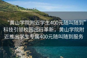 “黃山學(xué)院附近學(xué)生400元隨叫隨到”科技引領(lǐng)校園出行革新，黃山學(xué)院附近推出學(xué)生專屬400元隨叫隨到服務(wù)