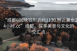 “成都600塊錢附近約1130.附近美女24小時(shí).cc”成都，探尋美景與文化的交匯點(diǎn)