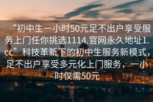 “初中生一小時(shí)50元足不出戶享受服務(wù)上門(mén)任你挑選1114.官網(wǎng)永久地址1.cc”科技革新下的初中生服務(wù)新模式，足不出戶享受多元化上門(mén)服務(wù)，一小時(shí)僅需50元