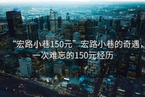 “宏路小巷150元”宏路小巷的奇遇，一次難忘的150元經(jīng)歷