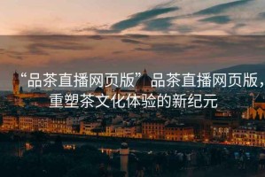 “品茶直播網(wǎng)頁版”品茶直播網(wǎng)頁版，重塑茶文化體驗的新紀元