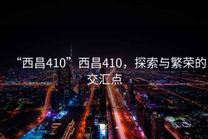 “西昌410”西昌410，探索與繁榮的交匯點