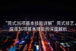 “莞式36項(xiàng)基本技能詳解”莞式技藝，探尋36項(xiàng)基本技能的深度解析