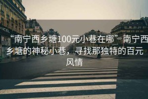 “南寧西鄉(xiāng)塘100元小巷在哪”南寧西鄉(xiāng)塘的神秘小巷，尋找那獨(dú)特的百元風(fēng)情