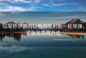 以軍稱伊朗向以色列發(fā)射新一輪導(dǎo)彈，緊張局勢(shì)再升級(jí)