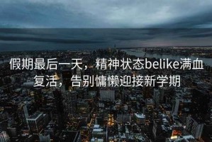 假期最后一天，精神狀態(tài)belike滿血復活，告別慵懶迎接新學期