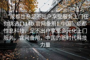 “成都性息足不出戶享受服務(wù)上門(mén)任你挑選1114b.官網(wǎng)備用1.中國(guó)”成都性息科技，足不出戶享受多元化上門(mén)服務(wù)，官網(wǎng)備用，中國(guó)的新時(shí)代科技力量