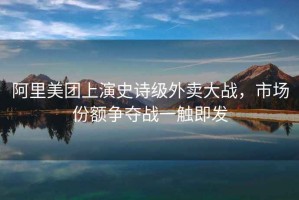 阿里美團(tuán)上演史詩級(jí)外賣大戰(zhàn)，市場(chǎng)份額爭(zhēng)奪戰(zhàn)一觸即發(fā)