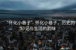 “懷化小巷子”懷化小巷子，歷史的印記與生活的韻味