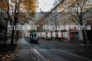 “51品茶騙局”揭秘51品茶背后的騙局，消費(fèi)者需警惕