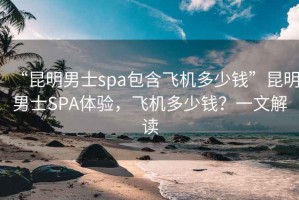 “昆明男士spa包含飛機多少錢”昆明男士SPA體驗，飛機多少錢？一文解讀