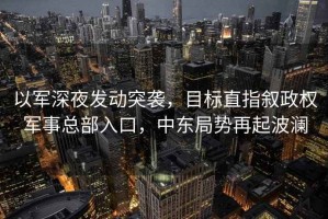 以軍深夜發(fā)動(dòng)突襲，目標(biāo)直指敘政權(quán)軍事總部入口，中東局勢(shì)再起波瀾
