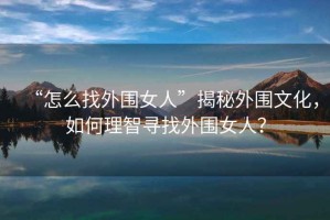 “怎么找外圍女人”揭秘外圍文化，如何理智尋找外圍女人？