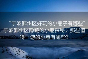 “寧波鄞州區(qū)好玩的小巷子有哪些”寧波鄞州區(qū)隱藏的小巷探秘，那些值得一游的小巷有哪些？