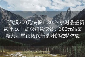 “武漢300元快餐1130.24小時(shí)品鑒新茶葉.cc”武漢特色快餐，300元品鑒新茶，晝夜暢飲新茶葉的獨(dú)特體驗(yàn)