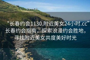 “長(zhǎng)春約會(huì)1130.附近美女24小時(shí).cc”長(zhǎng)春約會(huì)指南，探索浪漫約會(huì)勝地，尋找附近美女共度美好時(shí)光
