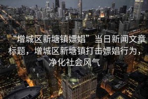 “增城區(qū)新塘鎮(zhèn)嫖娼”當(dāng)日新聞文章標(biāo)題，增城區(qū)新塘鎮(zhèn)打擊嫖娼行為，凈化社會風(fēng)氣