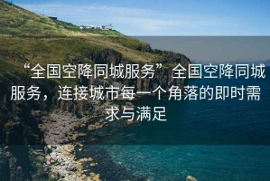 “全國空降同城服務(wù)”全國空降同城服務(wù)，連接城市每一個角落的即時需求與滿足