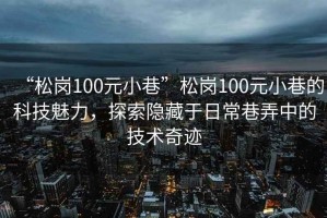 “松崗100元小巷”松崗100元小巷的科技魅力，探索隱藏于日常巷弄中的技術奇跡